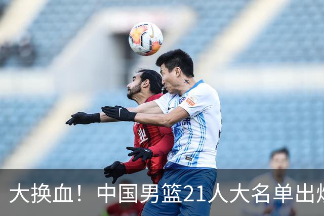 大换血！中国男篮21人大名单出炉，五王牌落选，郭士强最新发声